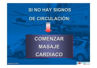 GRUPO DE RCPGRUPO DE RCP
SI NO HAY SIGNOS
DE CIRCULACIÓN:
SI NO HAY SIGNOSSI NO HAY SIGNOS
DE CIRCULACIDE CIRCULACIÓÓN:N:
COMENZAR
MASAJE
CARDIACO
COMENZARCOMENZAR
MASAJEMASAJE
CARDIACOCARDIACO
 