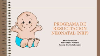 PROGRAMA DE
RESUCITACION
NEONATAL (NRP)
Karen Escoto Cruz
Residente de Pediatría
Asesora: Dra. Paola Gonzales
 