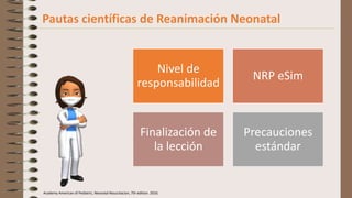 Pautas científicas de Reanimación Neonatal
Nivel de
responsabilidad
NRP eSim
Finalización de
la lección
Precauciones
estándar
Academy American of Pediatric, Neonatal Resucitacion, 7th edition. 2016.
 