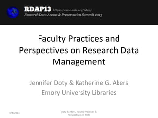 https://www.asis.org/rdap/




           Faculty Practices and
       Perspectives on Research Data
               Management

           Jennifer Doty & Katherine G. Akers
               Emory University Libraries

4/4/2013                Doty & Akers, Faculty Practices &
                             Perspectives on RDM
 