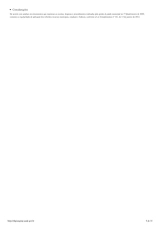 Considerações
De acordo com analises nos documentos que registram as receitas, despesas e procedimentos realizadas pela gestão da saúde municipal no 1º Quadrimestre de 2020,
contamos a regularidade de aplicação dos referidos recursos municipais, estaduais e federais, conforme a Lei Complementar nº 141, de 13 de janeiro de 2012.
https://digisusgmp.saude.gov.br 5 de 33
 