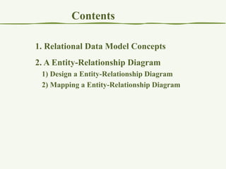 Contents
1. Relational Data Model Concepts

2. A Entity-Relationship Diagram
1) Design a Entity-Relationship Diagram
2) Mapping a Entity-Relationship Diagram

 