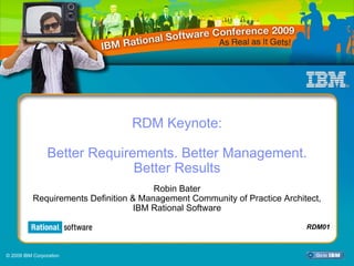 RDM Keynote:

                 Better Requirements. Better Management.
                               Better Results
                                        Robin Bater
           Requirements Definition & Management Community of Practice Architect,
                                    IBM Rational Software

                                                                           NRDM02
                                                                            RDM01



© 2009 IBM Corporation
 