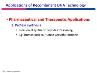 Applications of Recombinant DNA Technology
• Pharmaceutical and Therapeutic Applications
1. Protein synthesis
• Creation of synthetic peptides for cloning
• E.g. Human Insulin, Human Growth Hormone
© 2012 Pearson Education Inc.
 