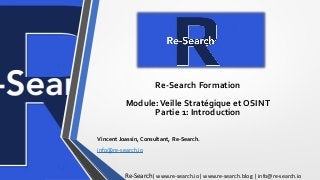 Re-Search Formation
Module: Veille Stratégique et OSINT
Partie 1: Introduction
Vincent Joassin, Consultant, Re-Search.
info@re-search.io
Re-Search| www.re-search.io| www.re-search.blog | info@re-search.io
 