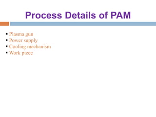 Process Details of PAM
 Plasma gun
 Power supply
 Cooling mechanism
 Work piece
 