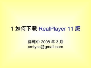 1 如何下載 RealPlayer 11 版 楊乾中 2008 年 3 月  [email_address] 