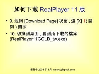 如何下載 RealPlayer 11 版 9. 返回 [Download Page] 視窗 , 選 [X]  1 ( 關閉 ) 圖示 10. 切換到桌面 , 看到所下載的檔案 (RealPlayer11GOLD_tw.exe) 楊乾中 2008 年 3 月  [email_address] 