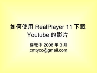 如何使用 RealPlayer 11 下載 Youtube 的影片  楊乾中 2008 年 3 月  [email_address] 