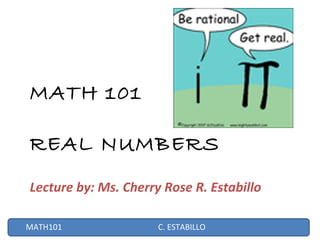 ALGEB-X: REAL NUMBER SYSTEM 
MATH 101 
REAL NUMBERS 
Lecture by: Ms. Cherry Rose R. Estabillo 
MATH101 C. ESTABILLO 
 