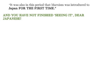 “It was also in this period that Marxism was introduced to
Japan FOR THE FIRST TIME.”
AND YOU HAVE NOT FINISHED 'SEEING IT', DEAR
JAPANESE!
 