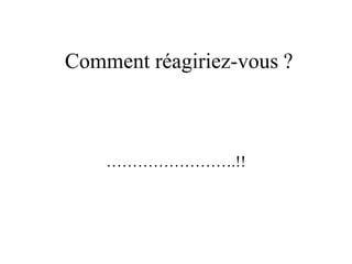 Comment réagiriez-vous ?
…………………….!!