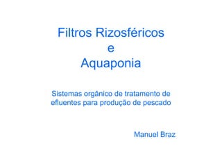 Filtros Rizosféricos
e
Aq aponiaAquaponia
Sistemas orgânico de tratamento deg
efluentes para produção de pescado
M l BManuel Braz
 