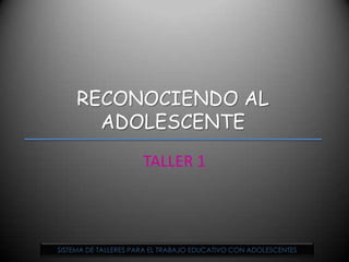 RECONOCIENDO AL ADOLESCENTE TALLER 1 SISTEMA DE TALLERES PARA EL TRABAJO EDUCATIVO CON ADOLESCENTES 