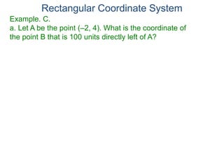 Rectangular Coordinate System
Example. C.
a. Let A be the point (–2, 4). What is the coordinate of
the point B that is 100 units directly left of A?
 