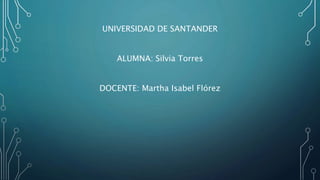 UNIVERSIDAD DE SANTANDER
ALUMNA: Silvia Torres
DOCENTE: Martha Isabel Flórez
 