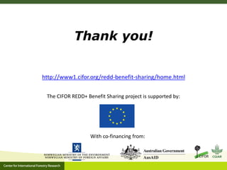 Thank you! 
http://www1.cifor.org/redd-benefit-sharing/home.html 
The CIFOR REDD+ Benefit Sharing project is supported by: 
With co-financing from: 
 