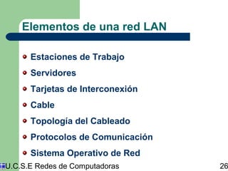 Elementos de una red LAN 
Estaciones de Trabajo 
Servidores 
Tarjetas de Interconexión 
Cable 
Topología del Cableado 
Protocolos de Comunicación 
Sistema Operativo de Red 
U.C.S.E Redes de Computadoras 26 
 