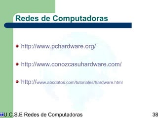 Redes de Computadoras 
http://www.pchardware.org/ 
http://www.conozcasuhardware.com/ 
http://www.abcdatos.com/tutoriales/hardware.html 
U.C.S.E Redes de Computadoras 38 
 