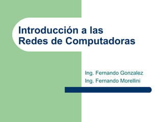 Introducción a las 
Redes de Computadoras 
Ing. Fernando Gonzalez 
Ing. Fernando Morellini 
 