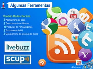 Algumas Ferramentas

Cenário Redes Sociais
  Agendamento de posts
  Gerenciamento de Métricas
  Pesquisas de Perfis/Biografias
  Encurtadores de Url
  Monitoramento de presença da marca
 