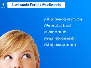 4. Ativando Perfis / Atualizando


                      Ativar presença das marcas
                      Personalizar layout
                      Gerar conteúdo
                      Gerar relacionamentos
                      Manter relacionamentos
 
