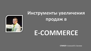 Инструменты увеличения
продаж в

E-COMMERCE
СПИКЕР: Алексей В. Беляев

 