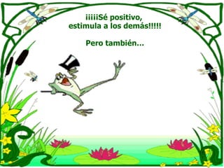 ¡¡¡¡¡Sé positivo,  estimula a los demás!!!!! Pero también… 