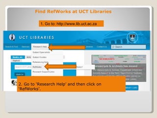 Find RefWorks at UCT Libraries

           1. Go to: http://www.lib.uct.ac.za




2. Go to ‘Research Help’ and then click on
‘RefWorks’.
 