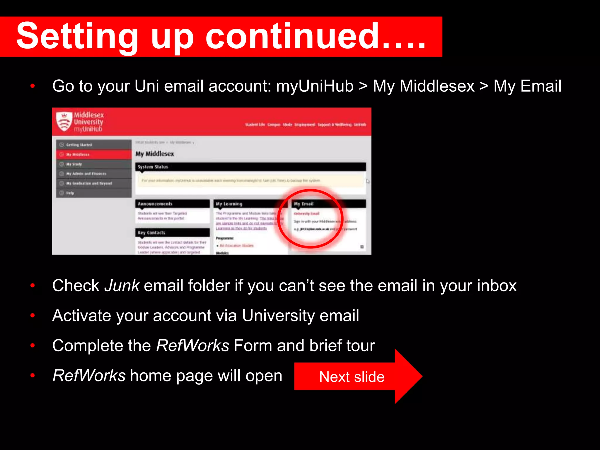 Setting up continued….
• Go to your Uni email account: myUniHub > My Middlesex > My Email
• Check Junk email folder if you can’t see the email in your inbox
• Activate your account via University email
• Complete the RefWorks Form and brief tour
• RefWorks home page will open Next slide