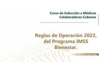 IMSS BIENESTAR
Curso de Inducción a Médicos
Colaboradores Cubanos
27 de Octubre 2022
Reglas de Operación 2022,
del Programa IMSS
Bienestar.
 