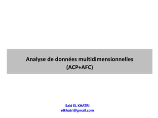 Said EL KHATRI
elkhatri@gmail.com
Analyse de données multidimensionnelles
(ACP+AFC)
 