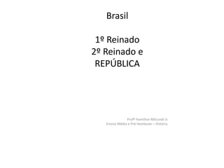 Brasil
1º Reinado
2º Reinado e
REPÚBLICA
Profº Hamilton Milczvski Jr.
Ensino Médio e Pré-Vestibular – História.
.
 