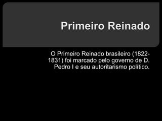 O Primeiro Reinado brasileiro (1822-
1831) foi marcado pelo governo de D.
Pedro I e seu autoritarismo político.
 
