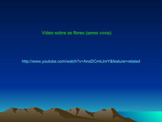 Vídeo sobre as flores (seres vivos) http://www.youtube.com/watch?v=AnsDCmkJnrY&feature=related 