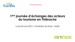 1ère journée d’échanges des acteurs
du tourisme en Thiérache
Lundi 23 mars 2015 – Familistère de Guise - GUISE
Photo du familistere
 