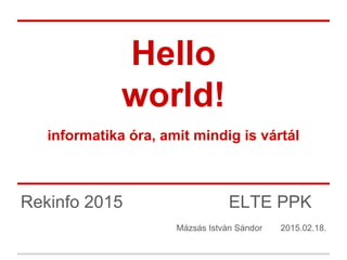 Hello
world!
informatika óra, amit mindig is vártál
Rekinfo 2015 ELTE PPK
Mázsás István Sándor 2015.02.18.
 