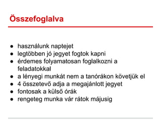 Összefoglalva
● használunk naptejet
● legtöbben jó jegyet fogtok kapni
● érdemes folyamatosan foglalkozni a
feladatokkal
● a lényegi munkát nem a tanórákon követjük el
● 4 összetevő adja a megajánlott jegyet
● fontosak a külső órák
● rengeteg munka vár rátok májusig
 