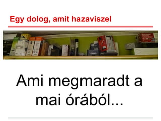 Egy dolog, amit hazaviszel
Ami megmaradt a
mai órából...
 
