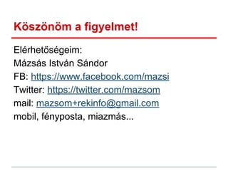 Köszönöm a figyelmet!
Elérhetőségeim:
Mázsás István Sándor
FB: https://www.facebook.com/mazsi
Twitter: https://twitter.com/mazsom
mail: mazsom+rekinfo@gmail.com
mobil, fényposta, miazmás...
 