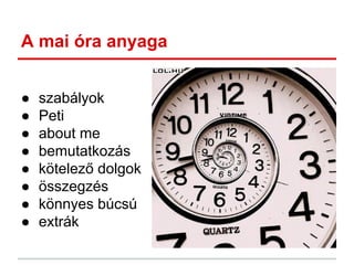 A mai óra anyaga
● szabályok
● Peti
● about me
● bemutatkozás
● kötelező dolgok
● összegzés
● könnyes búcsú
● extrák
 