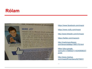 Rólam
https://www.facebook.com/mazsi
https://www.vizify.com/mazsi
http://www.linkedin.com/in/mazsi
https://twitter.com/mazsom
http://markmyprofessor.
com/tanar/adatlap/1985178.html
https://plus.google.
com/u/0/117680027114245959037/
posts
http://www.meetup.
com/meetoff/members/9275657/
...
 