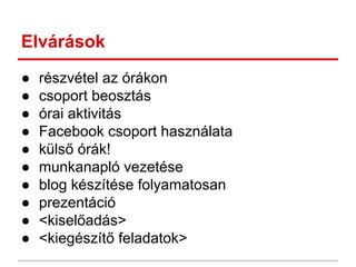 Elvárások
● részvétel az órákon
● csoport beosztás
● órai aktivitás
● Facebook csoport használata
● külső órák!
● munkanapló vezetése
● blog készítése folyamatosan
● prezentáció
● <kiselőadás>
● <kiegészítő feladatok>
 