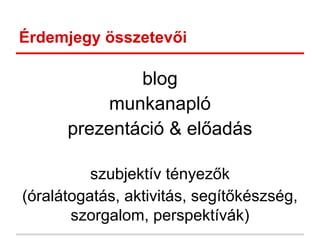 Érdemjegy összetevői
blog
munkanapló
prezentáció & előadás
szubjektív tényezők
(óralátogatás, aktivitás, segítőkészség,
szorgalom, perspektívák)
 