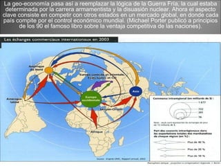 La geo-economía pasa así a reemplazar la lógica de la Guerra Fría, la cual estaba determinada por la carrera armamentista y la disuasión nuclear . Ahora el aspecto clave consiste en competir con otros estados en un mercado global, en donde cada país compite por el control económico mundial. (Michael Porter publicó a principios de los 90 el famoso libro sobre la ventaja competitiva de las naciones). 
