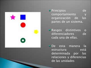 Principios de comportamiento y organización de las partes de un sistema. Rasgos distintivos o diferenciadores de cada una de ellas. De esta manera la estructura está determinada por las relaciones y diferencias de las unidades 