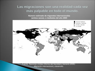 Número estimado de migrantes internacionales (ambos sexos), a mediados del año 2005 Fuente: Naciones Unidas Informe del Secretario General (2006):  Migración internacional y desarrollo .  