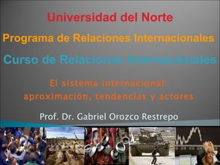 El sistema internacional: aproximación, tendencias y actores Prof. Dr. Gabriel Orozco Restrepo Universidad del Norte Programa de Relaciones Internacionales  Curso de Relaciones Internacionales 
