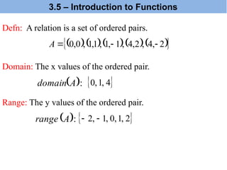 Defn: A relation is a set of ordered pairs.
     
 
2
,
4
,
2
,
4
,
1
,
1
,
1
,
1
,
0
,
0 


A
 :
A
range
 
4
,
1
,
0
 
2
,
1
,
0
,
1
,
2 

Domain: The x values of the ordered pair.
 :
A
domain
Range: The y values of the ordered pair.
3.5 – Introduction to Functions
 