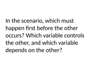 In the scenario, which must
happen first before the other
occurs? Which variable controls
the other, and which variable
depends on the other?
 